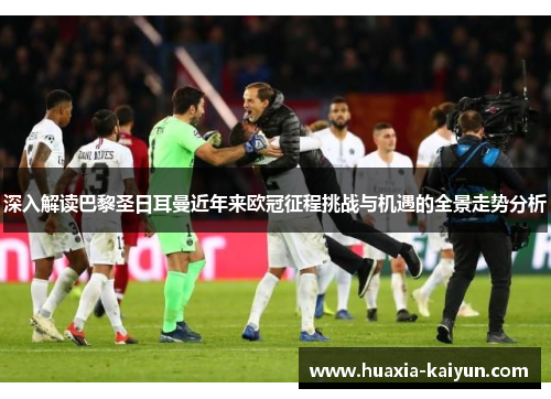 深入解读巴黎圣日耳曼近年来欧冠征程挑战与机遇的全景走势分析