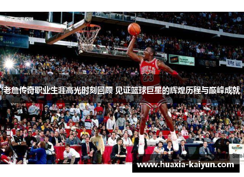 老詹传奇职业生涯高光时刻回顾 见证篮球巨星的辉煌历程与巅峰成就