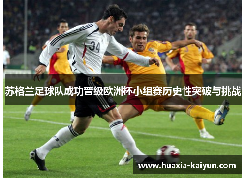 苏格兰足球队成功晋级欧洲杯小组赛历史性突破与挑战